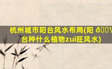杭州城市阳台风水布局(阳 🌼 台种什么植物zui
旺风水)